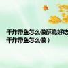 干炸带鱼怎么做酥脆好吃视频（干炸带鱼怎么做）