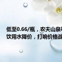 低至0.66/瓶,农夫山泉等瓶装饮用水降价,打响价格战