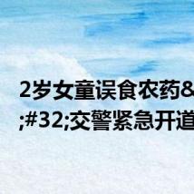 2岁女童误食农药&#32;交警紧急开道