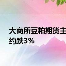 大商所豆粕期货主力合约跌3%