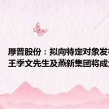 厚普股份:拟向特定对象发行股票 王季文先生及燕新集团将成大股东