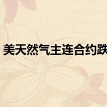 美天然气主连合约跌3%