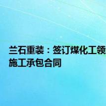兰石重装:签订煤化工领域采购施工承包合同