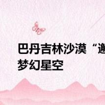 巴丹吉林沙漠“邂逅”梦幻星空