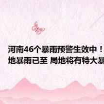 河南46个暴雨预警生效中!河南多地暴雨已至 局地将有特大暴雨