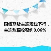 国债期货主连短线下行,30年期主连涨幅收窄约0.06%