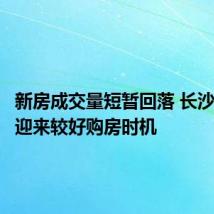 新房成交量短暂回落 长沙楼市将迎来较好购房时机
