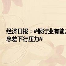 经济日报:#银行业有能力应对息差下行压力#