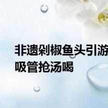非遗剁椒鱼头引游客掏吸管抢汤喝