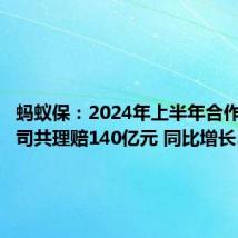 蚂蚁保：2024年上半年合作保险公司共理赔140亿元 同比增长30%