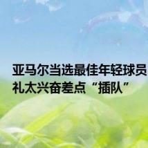 亚马尔当选最佳年轻球员,颁奖礼太兴奋差点“插队”