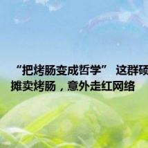 “把烤肠变成哲学” 这群硕博生摆摊卖烤肠,意外走红网络