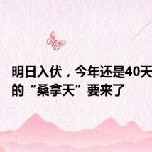 明日入伏,今年还是40天!真正的“桑拿天”要来了