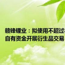 赣锋锂业:拟使用不超过80亿元自有资金开展衍生品交易