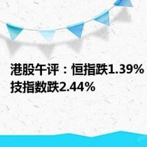 港股午评:恒指跌1.39% 恒生科技指数跌2.44%