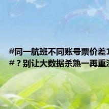 #同一航班不同账号票价差1000多#?别让大数据杀熟一再重演