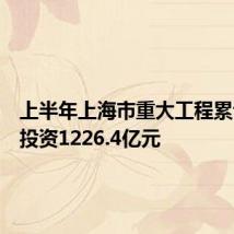上半年上海市重大工程累计完成投资1226.4亿元