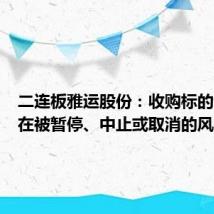 二连板雅运股份：收购标的公司存在被暂停、中止或取消的风险