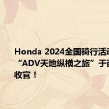 Honda 2024全国骑行活动上半年“ADV天地纵横之旅”于西安圆满收官！