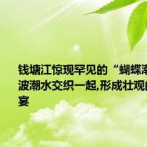 钱塘江惊现罕见的“蝴蝶潮”:两波潮水交织一起,形成壮观的视觉盛宴