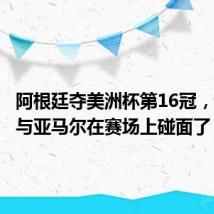 阿根廷夺美洲杯第16冠,梅西要与亚马尔在赛场上碰面了