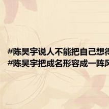 #陈昊宇说人不能把自己想得太大##陈昊宇把成名形容成一阵风#