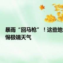 暴雨“回马枪”！这些地方要警惕极端天气