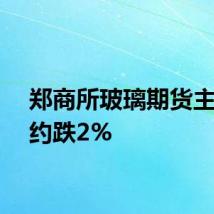 郑商所玻璃期货主力合约跌2%
