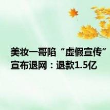 美妆一哥陷“虚假宣传”风波，宣布退网：退款1.5亿