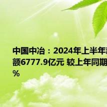 中国中冶:2024年上半年新签合同额6777.9亿元 较上年同期降低6.2%