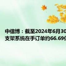 中信博:截至2024年6月30日跟踪支架系统在手订单约66.69亿元