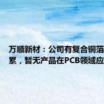 万顺新材：公司有复合铜箔技术积累，暂无产品在PCB领域应用