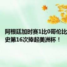 阿根廷加时赛1比0哥伦比亚,队史第16次捧起美洲杯!