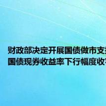 财政部决定开展国债做市支持操作 国债现券收益率下行幅度收窄