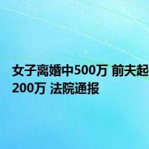 女子离婚中500万 前夫起诉分得200万 法院通报