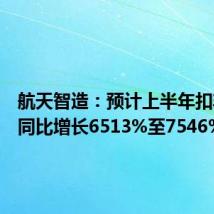 航天智造：预计上半年扣非净利同比增长6513%至7546%