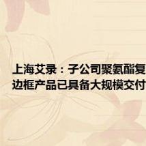 上海艾录:子公司聚氨酯复合材料边框产品已具备大规模交付能力