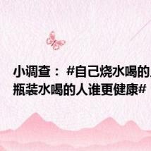 小调查: #自己烧水喝的人和买瓶装水喝的人谁更健康# ?