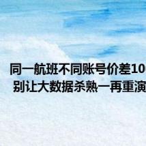 同一航班不同账号价差1000多元 别让大数据杀熟一再重演