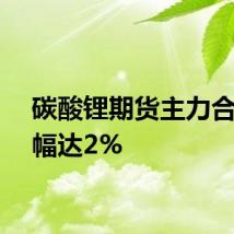 碳酸锂期货主力合约跌幅达2%