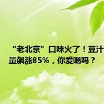 “老北京”口味火了!豆汁儿订单量飙涨85%,你爱喝吗?