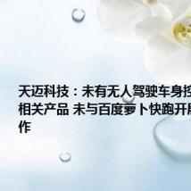 天迈科技:未有无人驾驶车身控制及算法相关产品 未与百度萝卜快跑开展相关合作