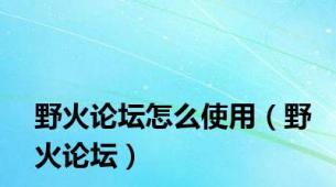 野火论坛怎么使用（野火论坛）