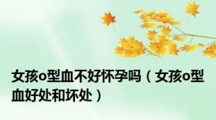 女孩o型血不好怀孕吗（女孩o型血好处和坏处）