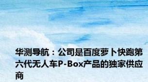 华测导航：公司是百度萝卜快跑第六代无人车P-Box产品的独家供应商