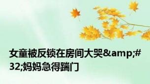 女童被反锁在房间大哭&#32;妈妈急得踹门