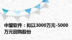 中望软件：拟以3000万元-5000万元回购股份