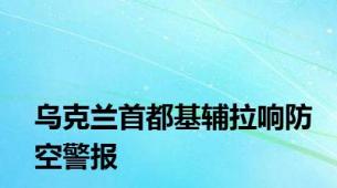 乌克兰首都基辅拉响防空警报