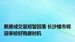 新房成交量短暂回落 长沙楼市将迎来较好购房时机