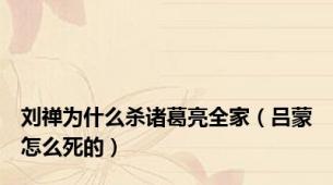 刘禅为什么杀诸葛亮全家（吕蒙怎么死的）